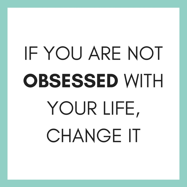 IF YOU ARE NOT OBSESSED WITH YOUR LIFE, CHANGE IT
